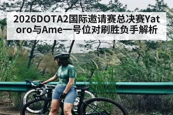 2026DOTA2国际邀请赛总决赛Yatoro与Ame一号位对刷胜负手解析 - leyu