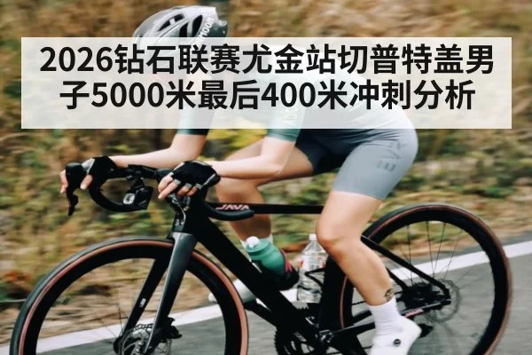 2026钻石联赛尤金站切普特盖男子5000米最后400米冲刺分析 - leyu