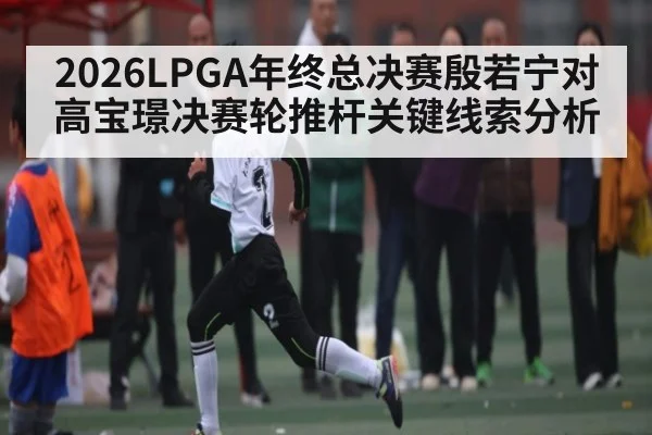 2026LPGA年终总决赛殷若宁对高宝璟决赛轮推杆关键线索分析 - leyu