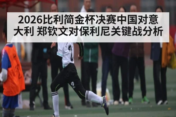 2026比利简金杯决赛中国对意大利 郑钦文对保利尼关键战分析 - leyu