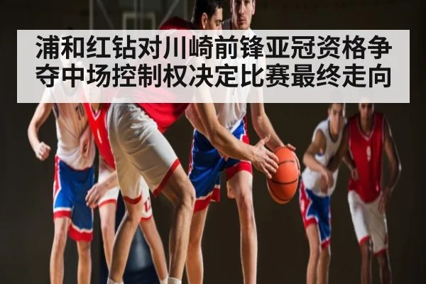 浦和红钻对川崎前锋亚冠资格争夺中场控制权决定比赛最终走向