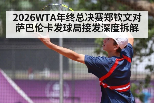 2026WTA年终总决赛郑钦文对萨巴伦卡发球局接发深度拆解 - leyu